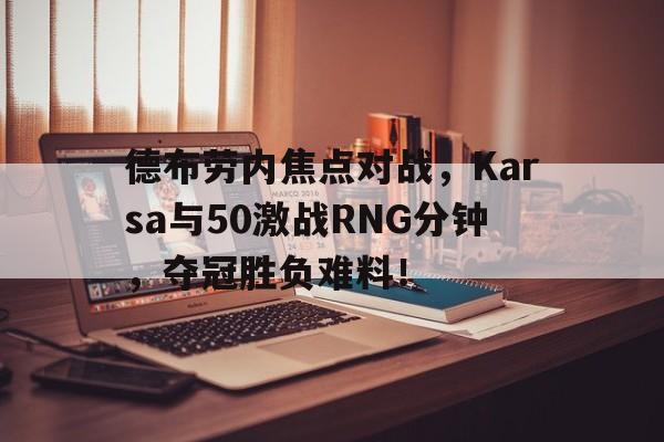 九游娱乐-德布劳内焦点对战，Karsa与50激战RNG分钟，夺冠胜负难料！